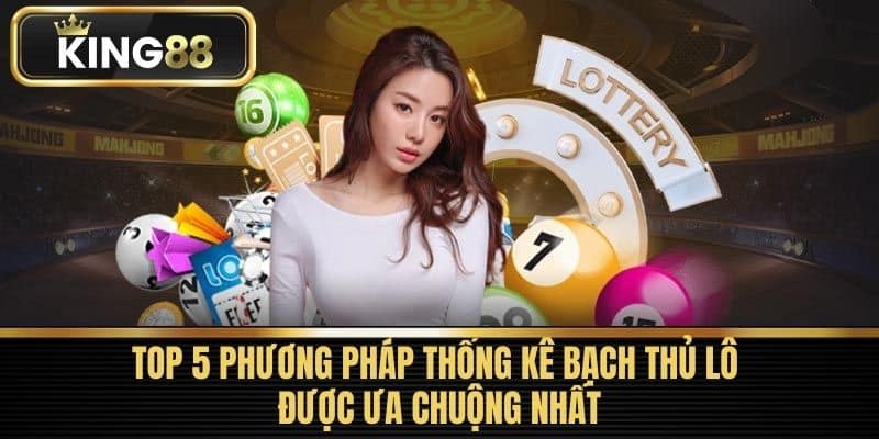 Top 5 Phương Pháp Thống Kê Bạch Thủ Lô Được Ưa Chuộng Nhất