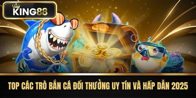 Top Các Trò Bắn Cá Đổi Thưởng Uy Tín và Hấp Dẫn 2025