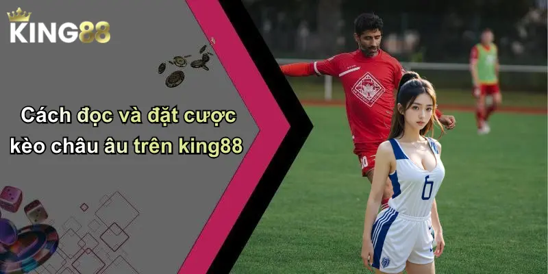 Cách đọc và đặt cược kèo châu âu trên king88