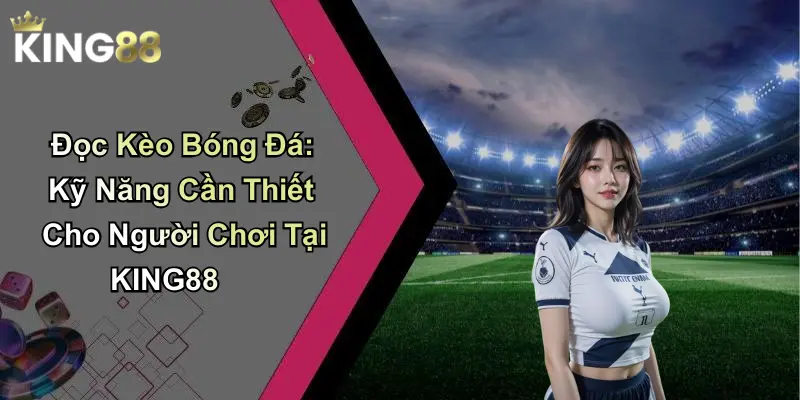 Đọc Kèo Bóng Đá: Kỹ Năng Cần Thiết Cho Người Chơi Tại KING88