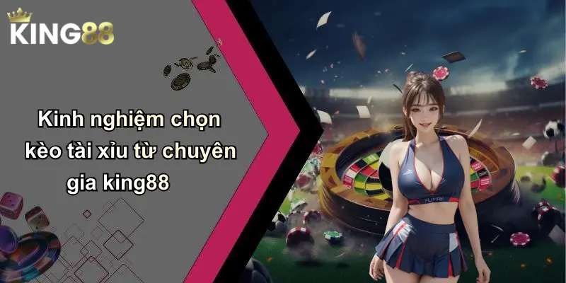 Kinh nghiệm chọn kèo tài xỉu từ chuyên gia king88