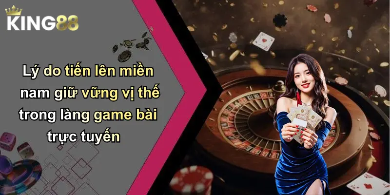 Lý do tiến lên miền nam giữ vững vị thế trong làng game bài trực tuyến