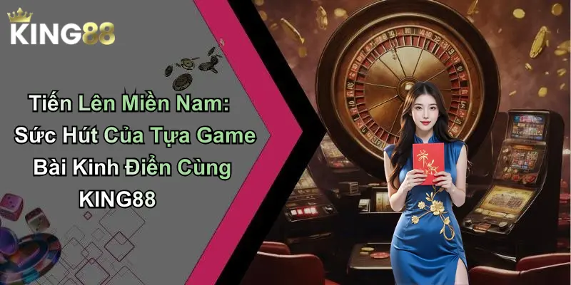 Tiến Lên Miền Nam: Sức Hút Của Tựa Game Bài Kinh Điển Cùng KING88